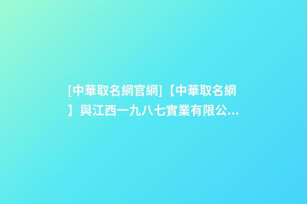 [中華取名網官網]【中華取名網】與江西一九八七實業有限公司簽約-第1張-公司起名-玄機派